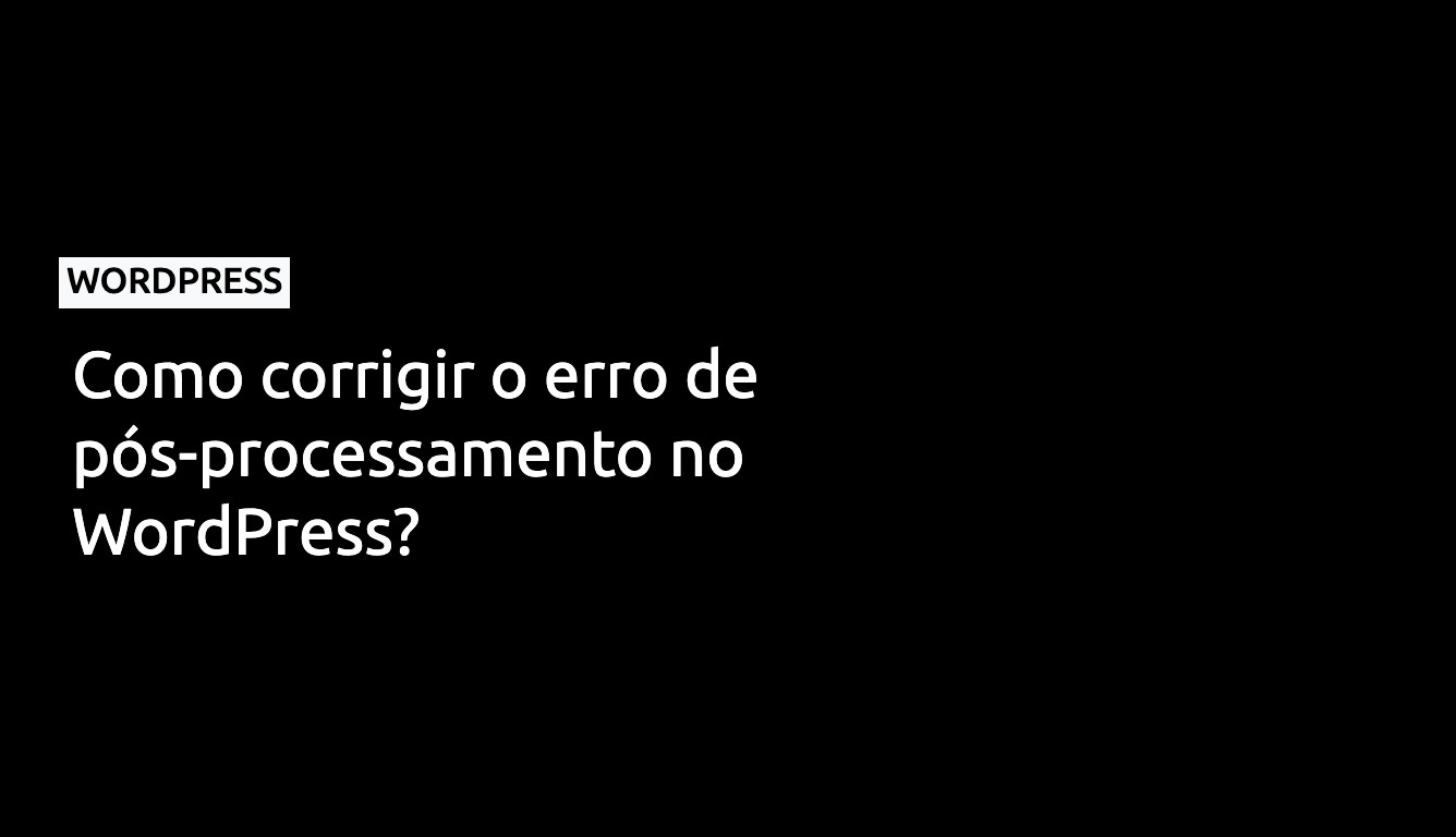 Como corrigir o erro de pós-processamento no WordPress?