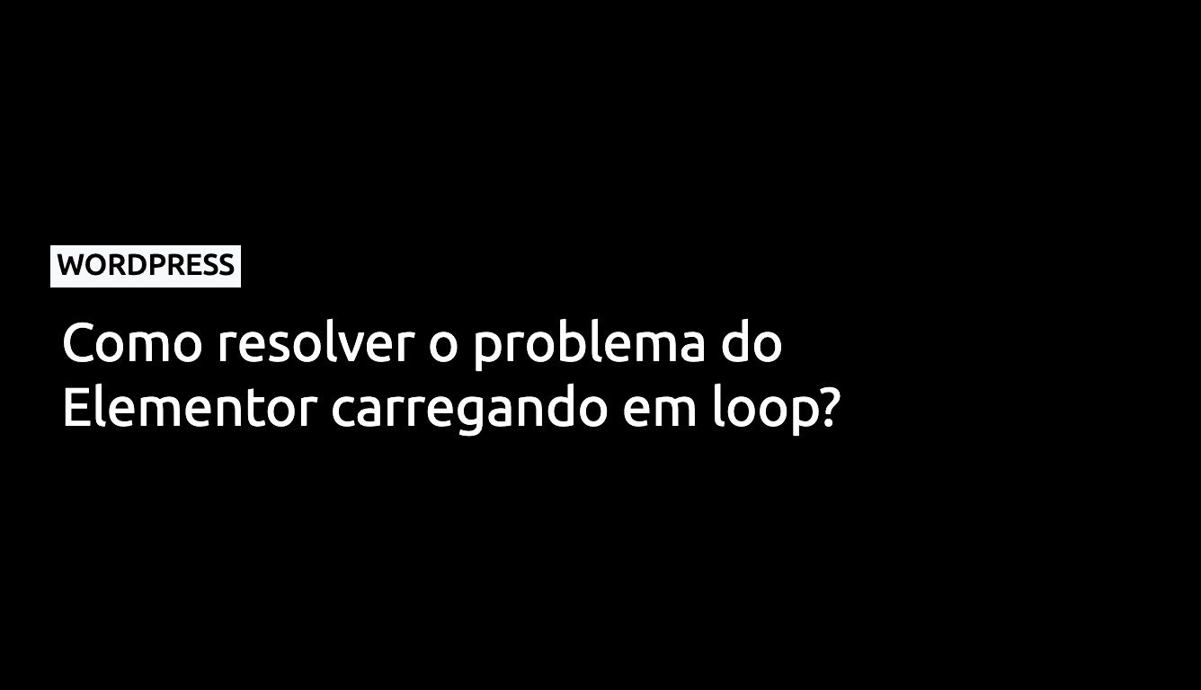 Como resolver o problema do Elementor carregando em loop?
